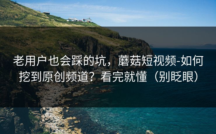老用户也会踩的坑,蘑菇短视频-如何挖到原创频道?看完就懂(别眨眼) 老用户也会踩的坑,蘑菇短视频-如何挖到原创频道?看完就懂(别眨眼)