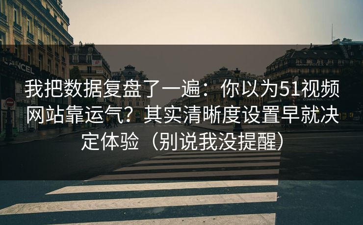 我把数据复盘了一遍：你以为51视频网站靠运气？其实清晰度设置早就决定体验（别说我没提醒）