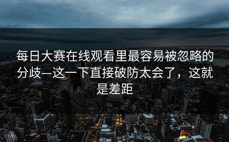 每日大赛在线观看里最容易被忽略的分歧—这一下直接破防太会了,这就是差距 每日大赛在线观看里最容易被忽略的分歧—这一下直接破防太会了,这就是差距