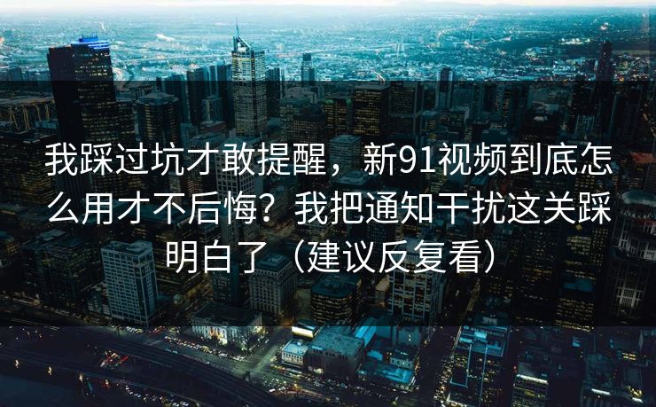 我踩过坑才敢提醒，新91视频到底怎么用才不后悔？我把通知干扰这关踩明白了（建议反复看）