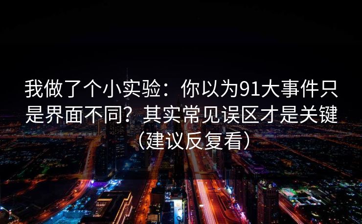 我做了个小实验:你以为91大事件只是界面不同?其实常见误区才是关键(建议反复看) 我做了个小实验:你以为91大事件只是界面不同?其实常见误区才是关键(建议反复看)