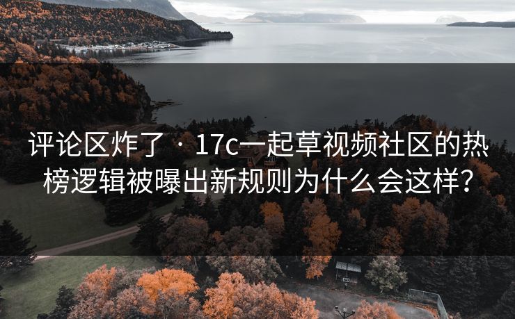 评论区炸了 · 17c一起草视频社区的热榜逻辑被曝出新规则为什么会这样？