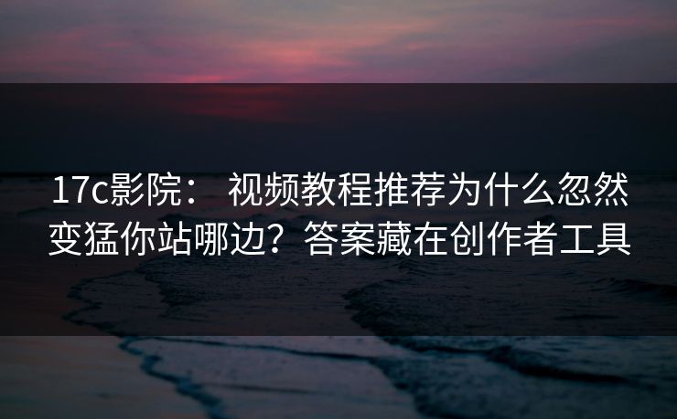 17c影院： 视频教程推荐为什么忽然变猛你站哪边？答案藏在创作者工具