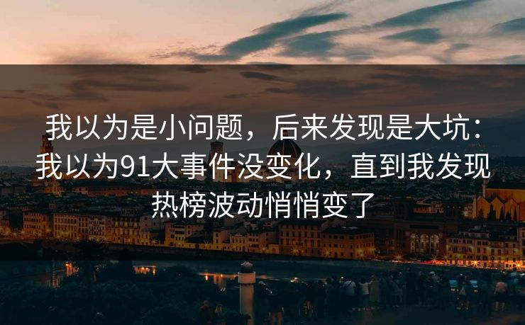 我以为是小问题，后来发现是大坑：我以为91大事件没变化，直到我发现热榜波动悄悄变了
