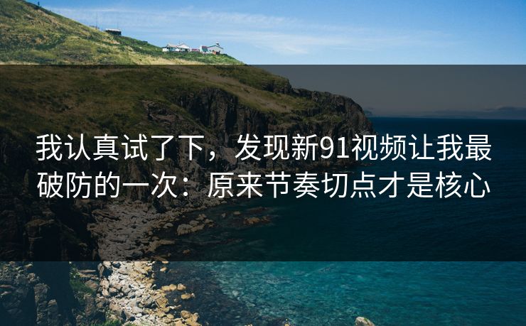 我认真试了下,发现新91视频让我最破防的一次:原来节奏切点才是核心 我认真试了下,发现新91视频让我最破防的一次:原来节奏切点才是核心