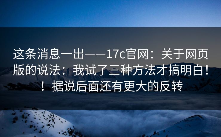 这条消息一出——17c官网:关于网页版的说法:我试了三种方法才搞明白!!据说后面还有更大的反转 这条消息一出——17c官网:关于网页版的说法:我试了三种方法才搞明白!!据说后面还有更大的反转