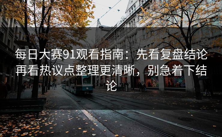 每日大赛91观看指南:先看复盘结论再看热议点整理更清晰,别急着下结论 每日大赛91观看指南:先看复盘结论再看热议点整理更清晰,别急着下结论