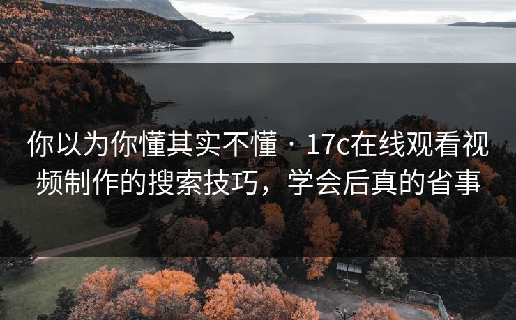 你以为你懂其实不懂 · 17c在线观看视频制作的搜索技巧，学会后真的省事