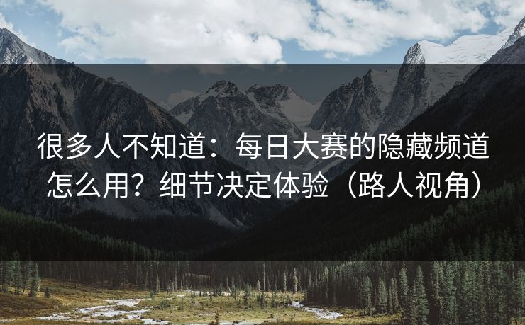 很多人不知道：每日大赛的隐藏频道怎么用？细节决定体验（路人视角）