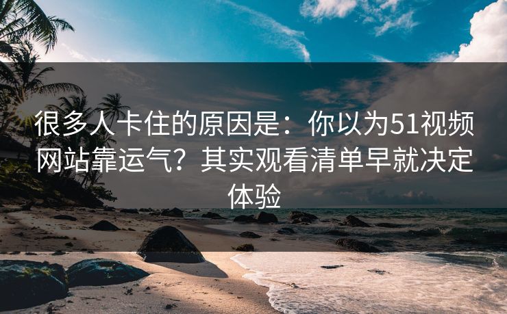 很多人卡住的原因是:你以为51视频网站靠运气?其实观看清单早就决定体验 很多人卡住的原因是:你以为51视频网站靠运气?其实观看清单早就决定体验
