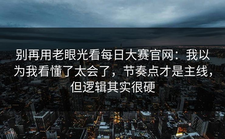 别再用老眼光看每日大赛官网:我以为我看懂了太会了,节奏点才是主线,但逻辑其实很硬 别再用老眼光看每日大赛官网:我以为我看懂了太会了,节奏点才是主线,但逻辑其实很硬