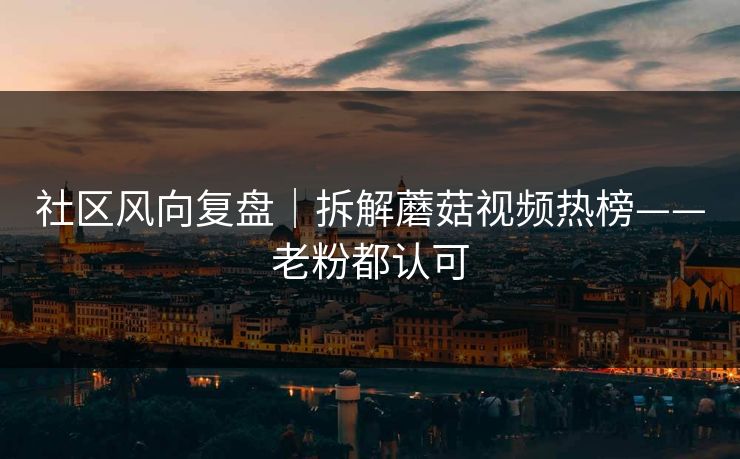 社区风向复盘｜拆解蘑菇视频热榜——老粉都认可