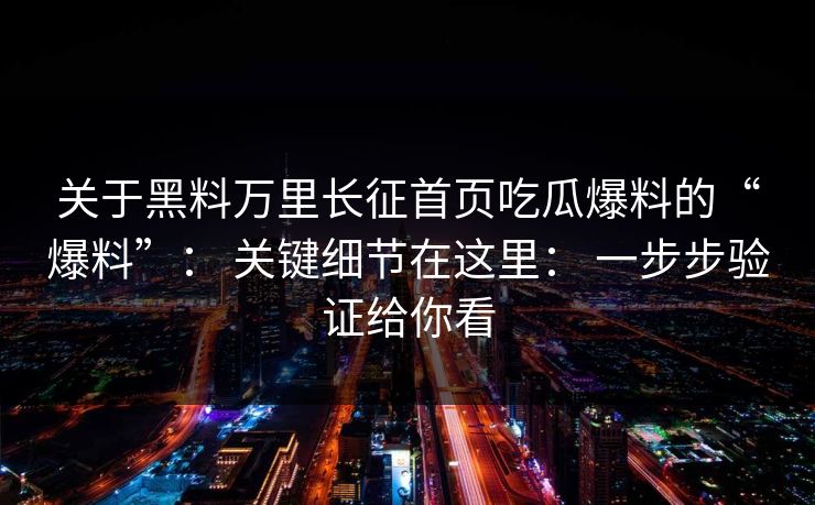 关于黑料万里长征首页吃瓜爆料的“爆料”: 关键细节在这里: 一步步验证给你看 关于黑料万里长征首页吃瓜爆料的“爆料”: 关键细节在这里: 一步步验证给你看